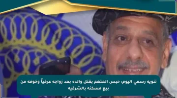 تنويه رسمي اليوم: حبس المتهم بقتل والده بعد زواجه عرفياً وخوفه من بيع مسكنه بالشرقية